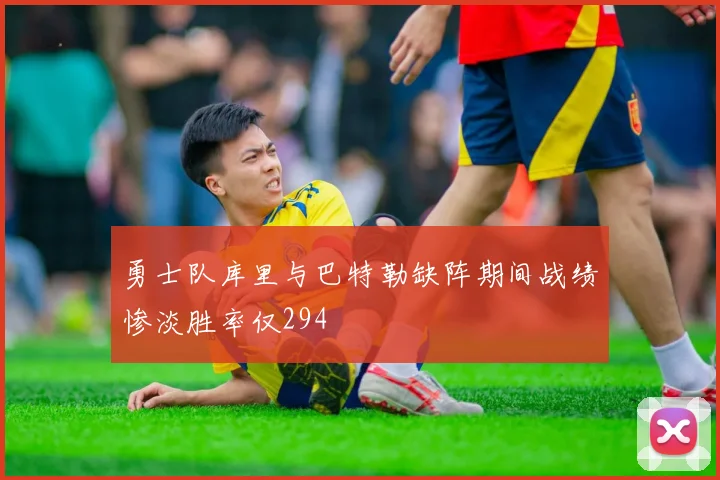 勇士队库里与巴特勒缺阵期间战绩惨淡胜率仅294