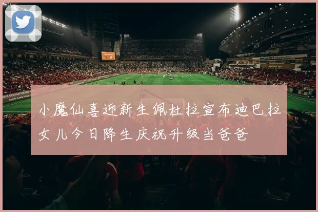小魔仙喜迎新生佩杜拉宣布迪巴拉女儿今日降生庆祝升级当爸爸