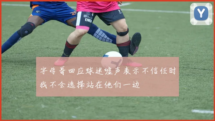 字母哥回应球迷嘘声表示不信任时我不会选择站在他们一边