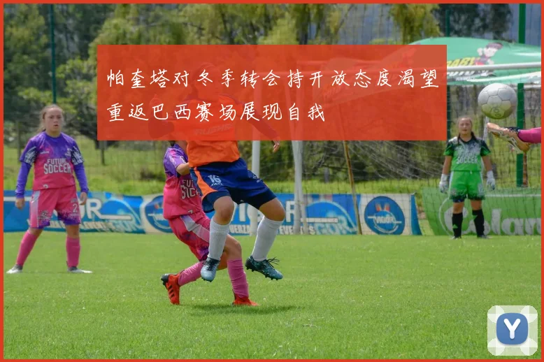 帕奎塔对冬季转会持开放态度渴望重返巴西赛场展现自我