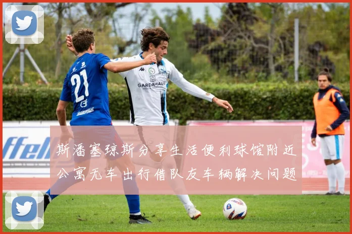 斯潘塞琼斯分享生活便利球馆附近公寓无车出行借队友车辆解决问题