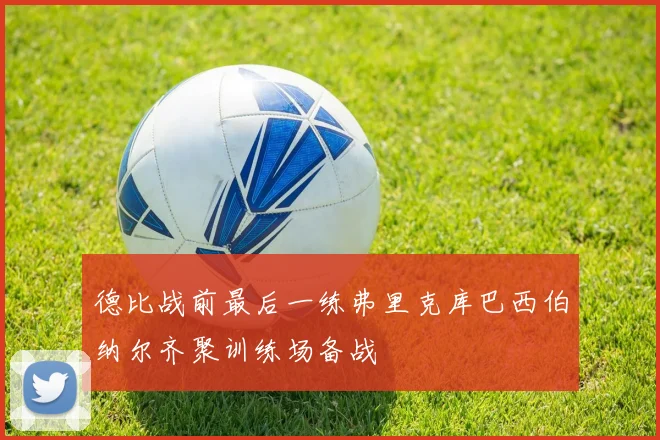 德比战前最后一练弗里克库巴西伯纳尔齐聚训练场备战