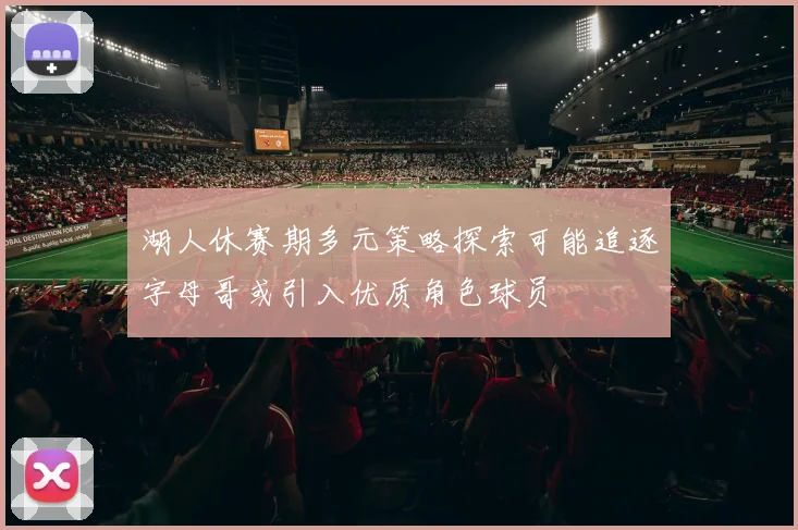 湖人休赛期多元策略探索可能追逐字母哥或引入优质角色球员