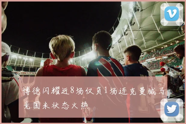 博德闪耀近8场仅负1场连克曼城马竞国米状态火热
