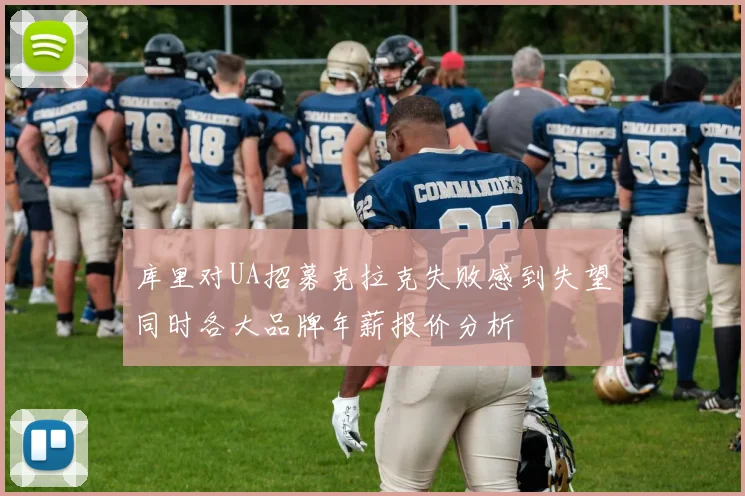 库里对UA招募克拉克失败感到失望同时各大品牌年薪报价分析