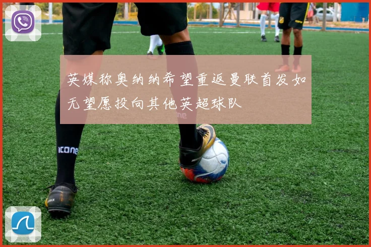 英媒称奥纳纳希望重返曼联首发如无望愿投向其他英超球队