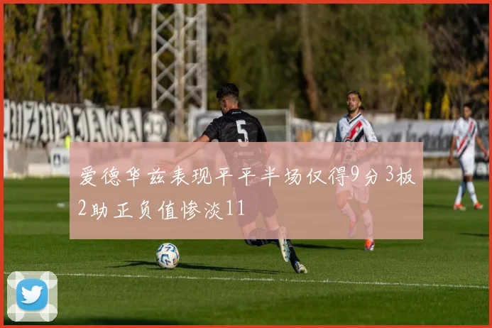 爱德华兹表现平平半场仅得9分3板2助正负值惨淡11