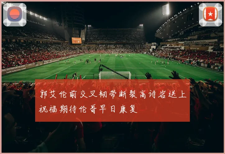 郭艾伦前交叉韧带断裂高诗岩送上祝福期待伦哥早日康复