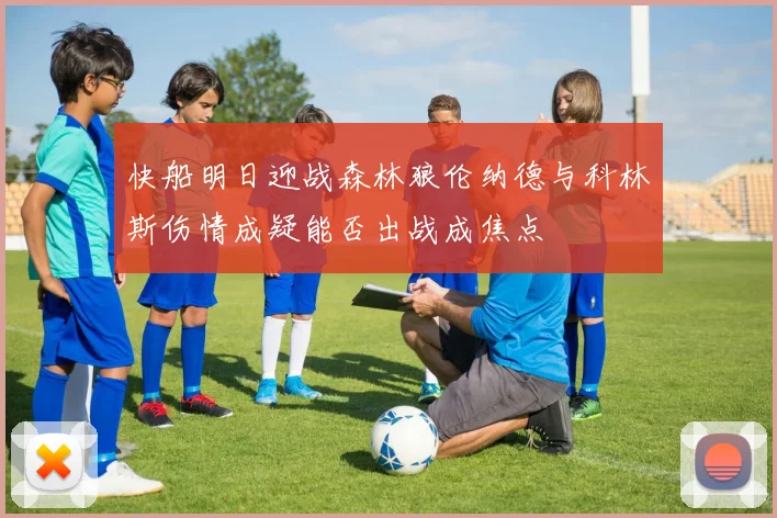 快船明日迎战森林狼伦纳德与科林斯伤情成疑能否出战成焦点