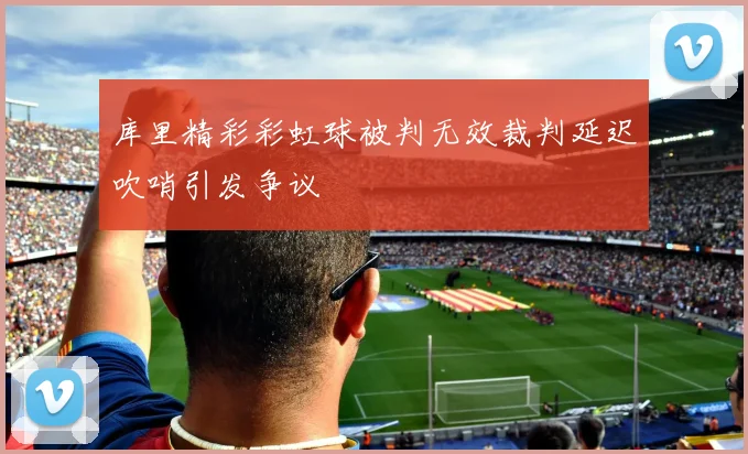 库里精彩彩虹球被判无效裁判延迟吹哨引发争议