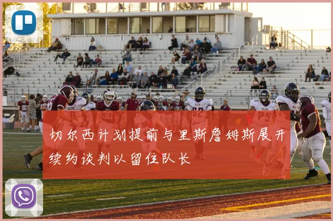 切尔西计划提前与里斯詹姆斯展开续约谈判以留住队长