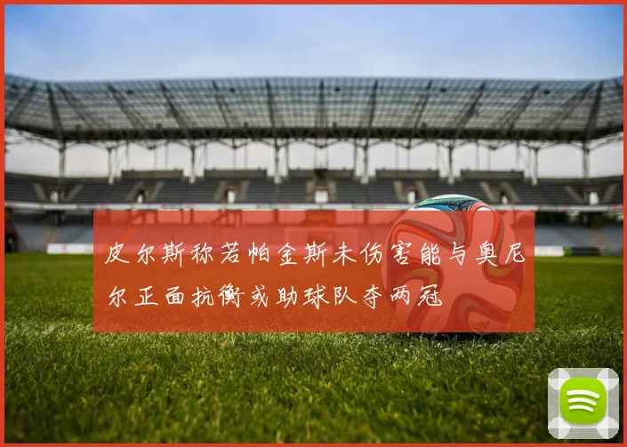 皮尔斯称若帕金斯未伤害能与奥尼尔正面抗衡或助球队夺两冠