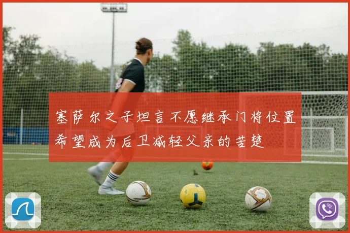 塞萨尔之子坦言不愿继承门将位置希望成为后卫减轻父亲的苦楚