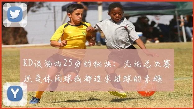 KD谈场均25分的秘诀：无论总决赛还是休闲球我都追求进球的乐趣