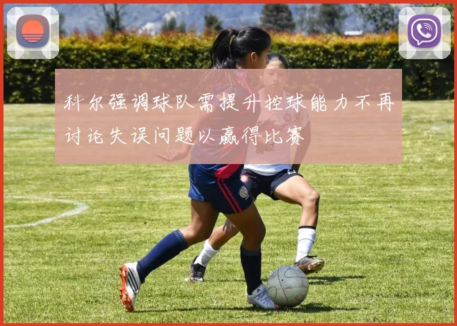 科尔强调球队需提升控球能力不再讨论失误问题以赢得比赛