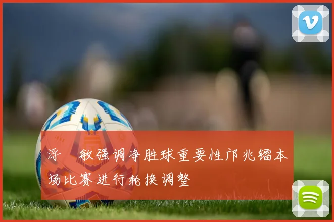 浮嶋敏强调净胜球重要性邝兆镭本场比赛进行轮换调整