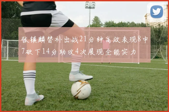 张镇麟替补出战21分钟高效表现8中7砍下14分助攻4次展现全能实力