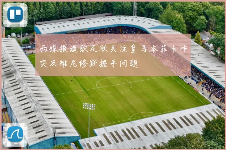 西媒报道欧足联关注皇马本菲卡冲突及维尼修斯握手问题