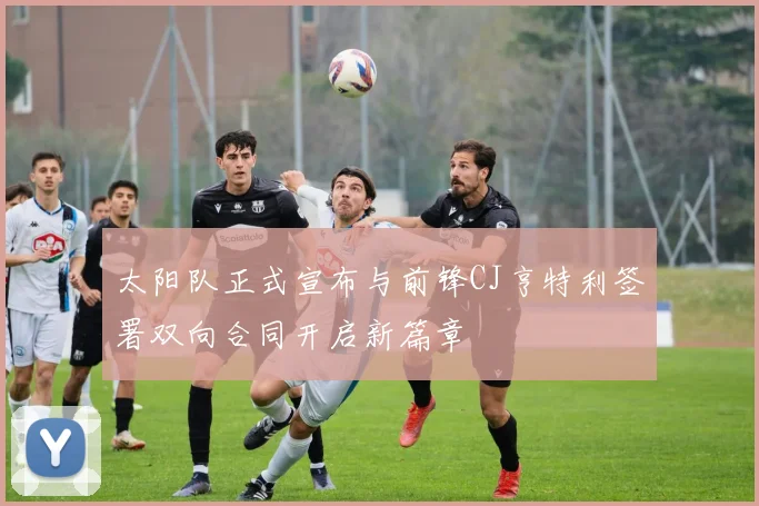 太阳队正式宣布与前锋CJ亨特利签署双向合同开启新篇章